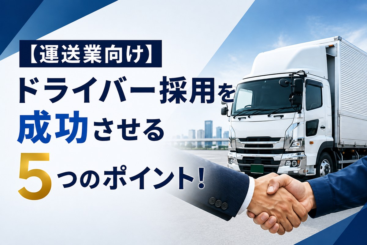 【運送業向け】ドライバー採用を成功させる5つのポイント！応募増加・定着率改善についても解説